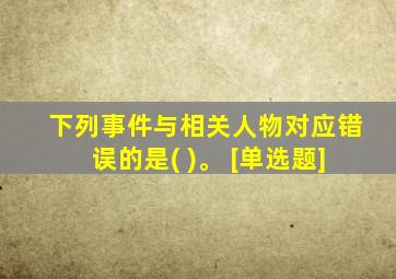 下列事件与相关人物对应错误的是( )。 [单选题]